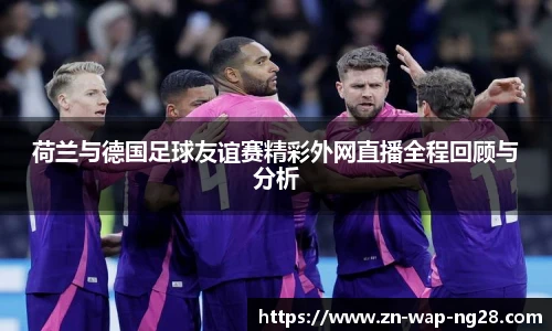 荷兰与德国足球友谊赛精彩外网直播全程回顾与分析