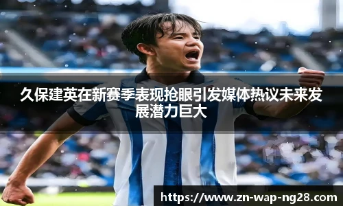 久保建英在新赛季表现抢眼引发媒体热议未来发展潜力巨大