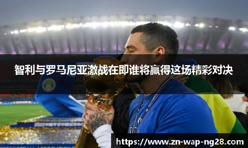 智利与罗马尼亚激战在即谁将赢得这场精彩对决