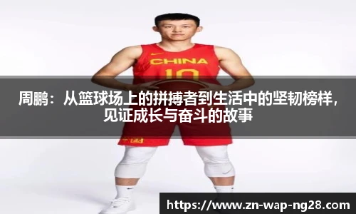 周鹏：从篮球场上的拼搏者到生活中的坚韧榜样，见证成长与奋斗的故事