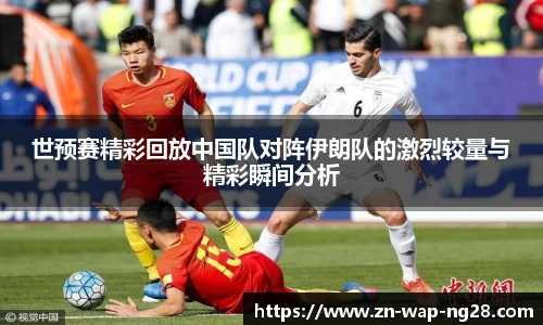 世预赛精彩回放中国队对阵伊朗队的激烈较量与精彩瞬间分析