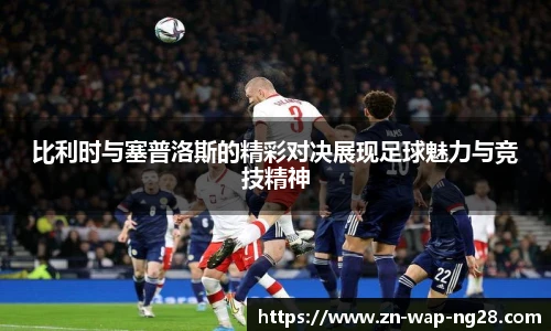 比利时与塞普洛斯的精彩对决展现足球魅力与竞技精神