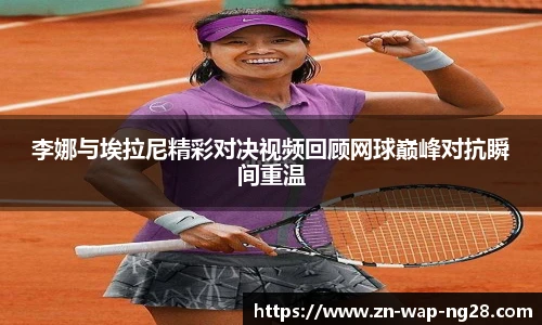 李娜与埃拉尼精彩对决视频回顾网球巅峰对抗瞬间重温
