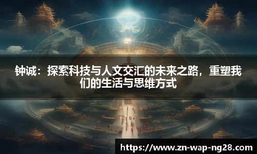 钟诚：探索科技与人文交汇的未来之路，重塑我们的生活与思维方式